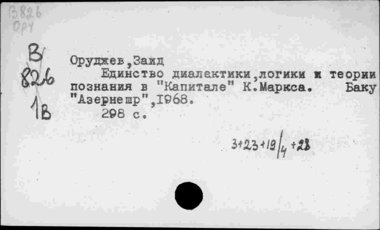 ﻿Оруджев,3аид
Единство диалектики,логики и теории познания в "Капитале” К.Маркса. Баку "Азернешр",1968.
296 с.
